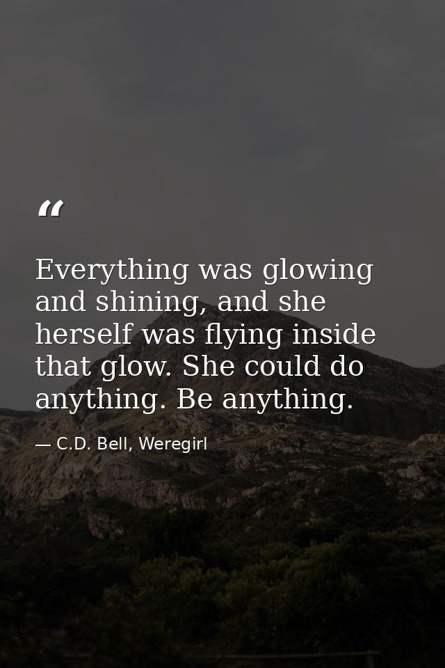 Everything was glowing and shining, and she herself was flying inside that glow. She could do anything. Be anything. — C.D. Bell, Weregirl