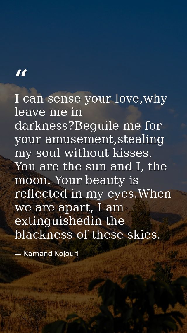 I can sense your love,why leave me in darkness?Beguile me for your amusement,stealing my soul without kisses. You are th — Kamand Kojouri