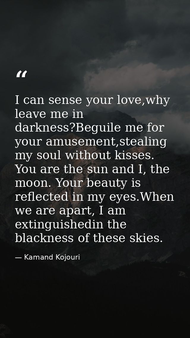 I can sense your love,why leave me in darkness?Beguile me for your amusement,stealing my soul without kisses. You are th — Kamand Kojouri