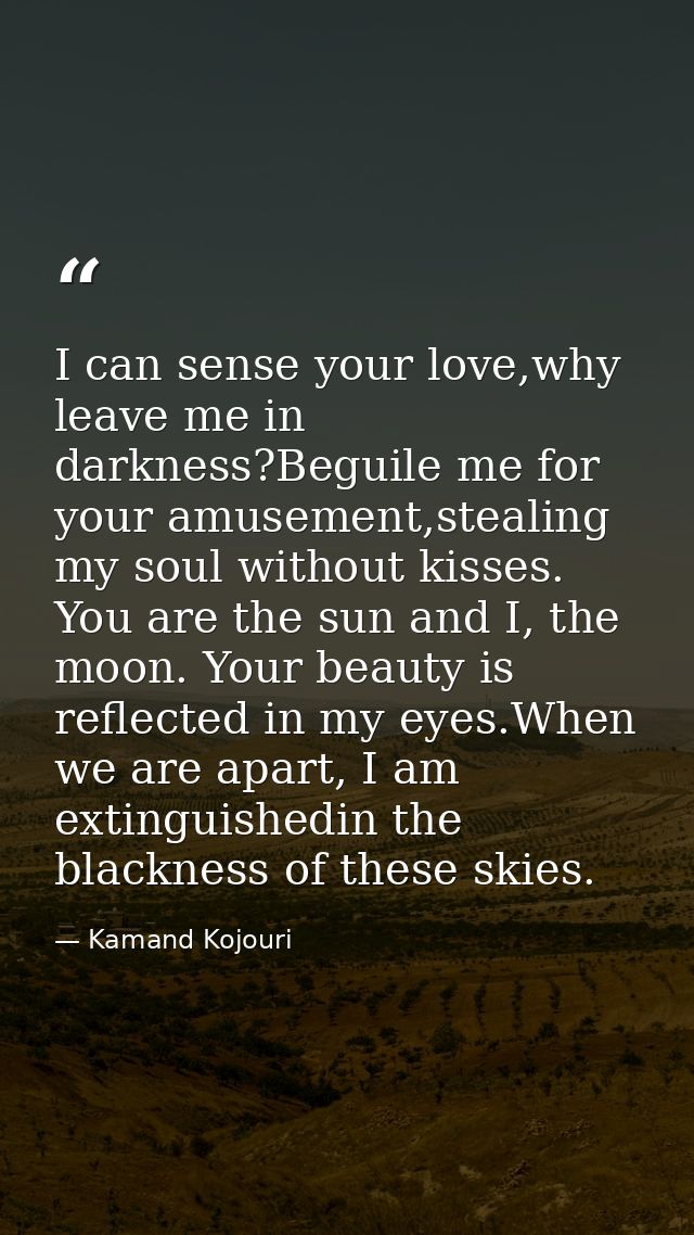 I can sense your love,why leave me in darkness?Beguile me for your amusement,stealing my soul without kisses. You are th — Kamand Kojouri