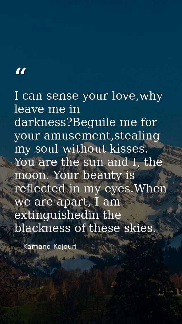 I can sense your love,why leave me in darkness?Beguile me for your amusement,stealing my soul without kisses. You are th — Kamand Kojouri