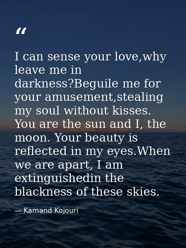I can sense your love,why leave me in darkness?Beguile me for your amusement,stealing my soul without kisses. You are th — Kamand Kojouri