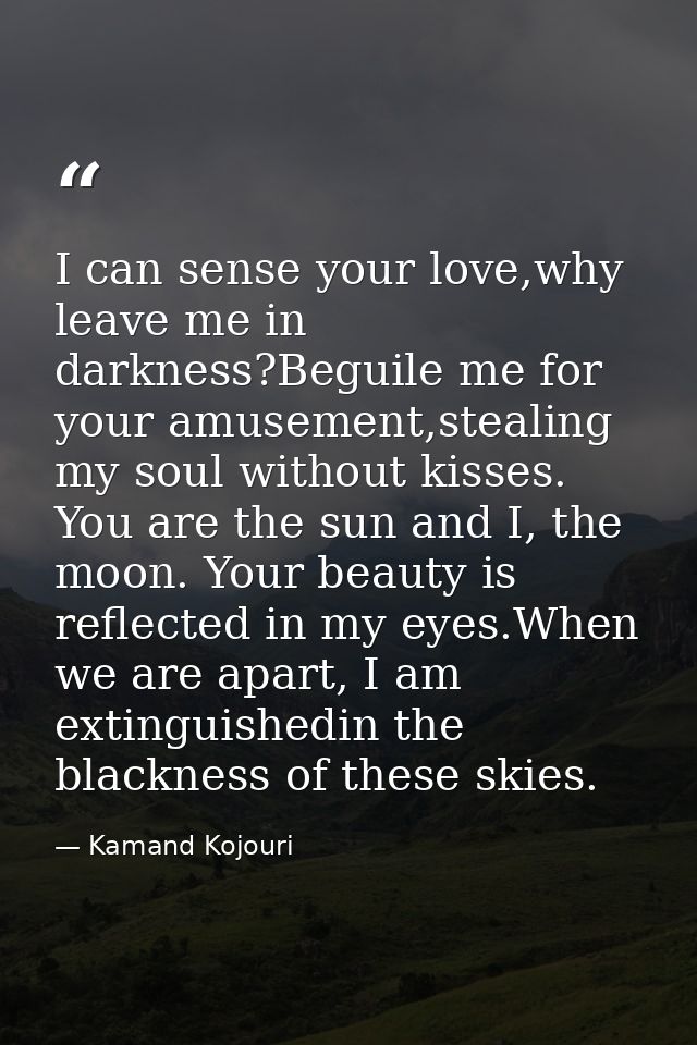 I can sense your love,why leave me in darkness?Beguile me for your amusement,stealing my soul without kisses. You are th — Kamand Kojouri