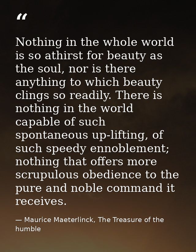Nothing in the whole world is so athirst for beauty as the soul, nor is there anything to which beauty clings so readily — Maurice Maeterlinck, The Treasure of the humble