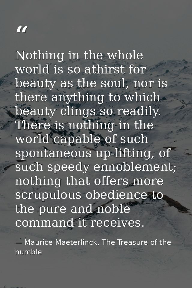 Nothing in the whole world is so athirst for beauty as the soul, nor is there anything to which beauty clings so readily — Maurice Maeterlinck, The Treasure of the humble