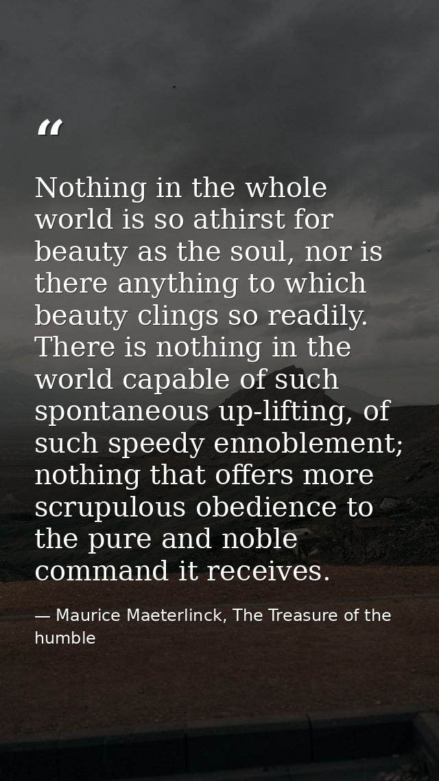 Nothing in the whole world is so athirst for beauty as the soul, nor is there anything to which beauty clings so readily — Maurice Maeterlinck, The Treasure of the humble