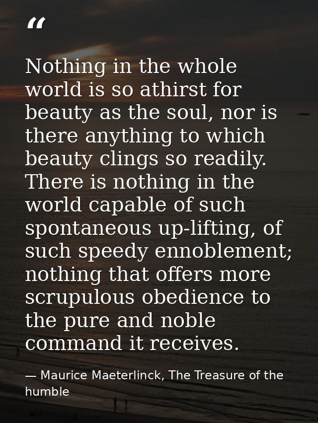 Nothing in the whole world is so athirst for beauty as the soul, nor is there anything to which beauty clings so readily — Maurice Maeterlinck, The Treasure of the humble