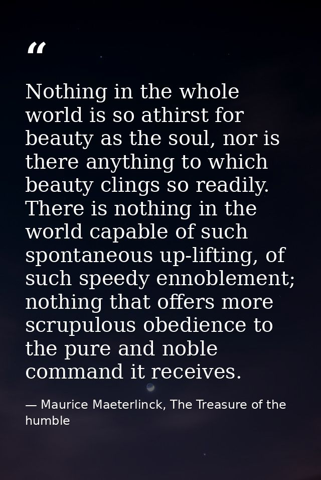 Nothing in the whole world is so athirst for beauty as the soul, nor is there anything to which beauty clings so readily — Maurice Maeterlinck, The Treasure of the humble