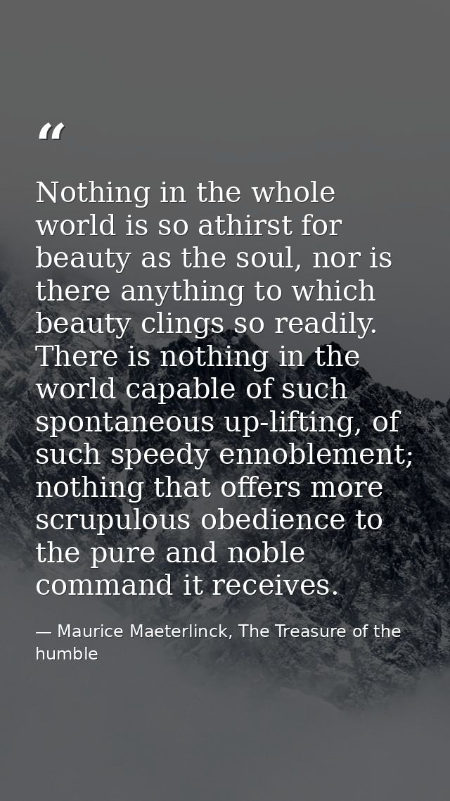 Nothing in the whole world is so athirst for beauty as the soul, nor is there anything to which beauty clings so readily — Maurice Maeterlinck, The Treasure of the humble