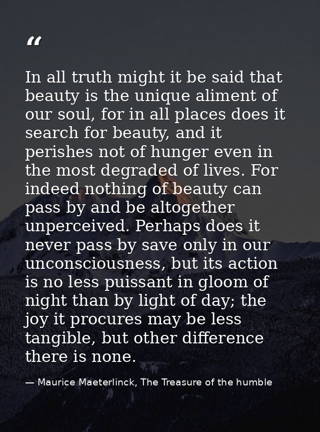In all truth might it be said that beauty is the unique aliment of our soul, for in all places does it search for beauty — Maurice Maeterlinck, The Treasure of the humble