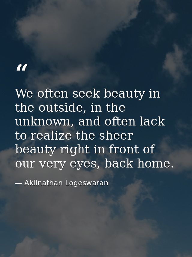 We often seek beauty in the outside, in the unknown, and often lack to realize the sheer beauty right in front of our ve — Akilnathan Logeswaran