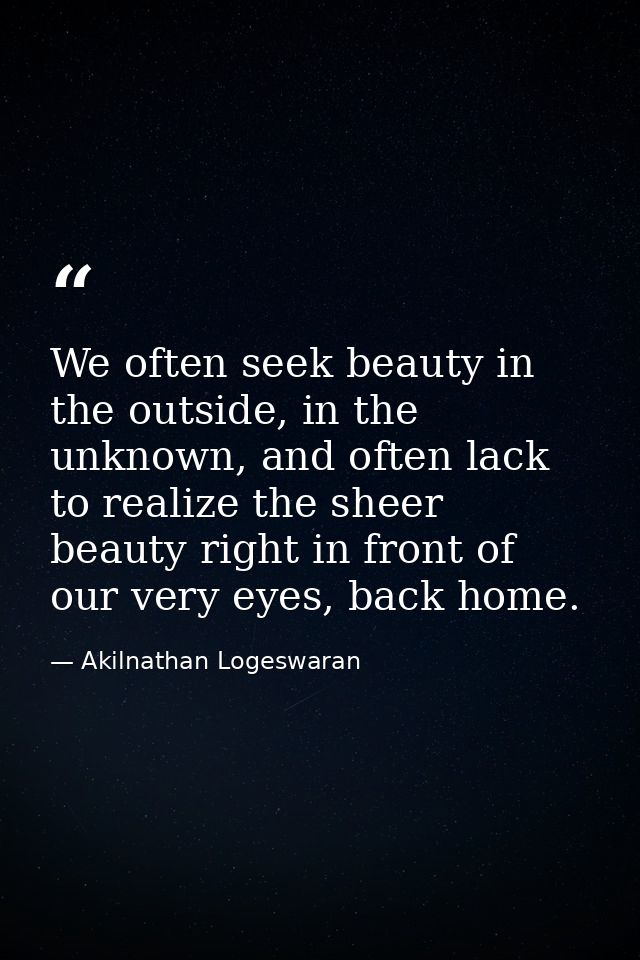 We often seek beauty in the outside, in the unknown, and often lack to realize the sheer beauty right in front of our ve — Akilnathan Logeswaran