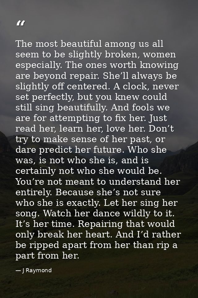 The most beautiful among us all seem to be slightly broken, women especially. The ones worth knowing are beyond repair.  — J Raymond