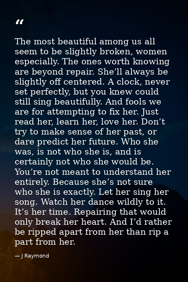The most beautiful among us all seem to be slightly broken, women especially. The ones worth knowing are beyond repair.  — J Raymond