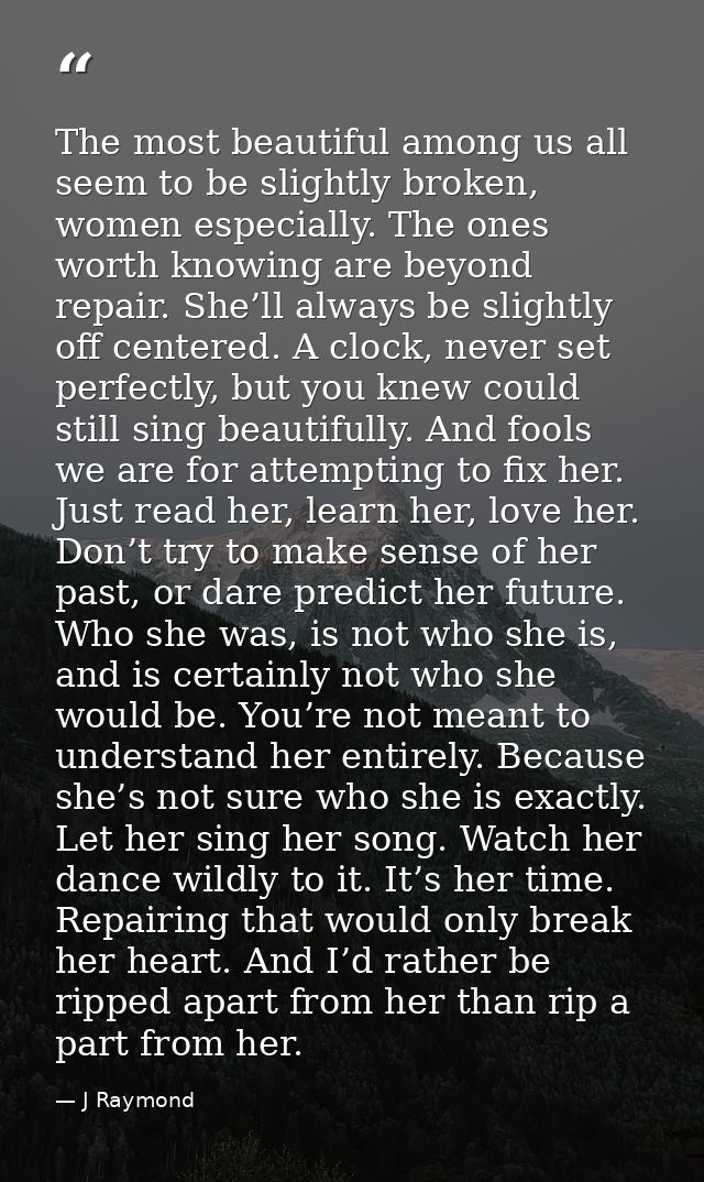 The most beautiful among us all seem to be slightly broken, women especially. The ones worth knowing are beyond repair.  — J Raymond