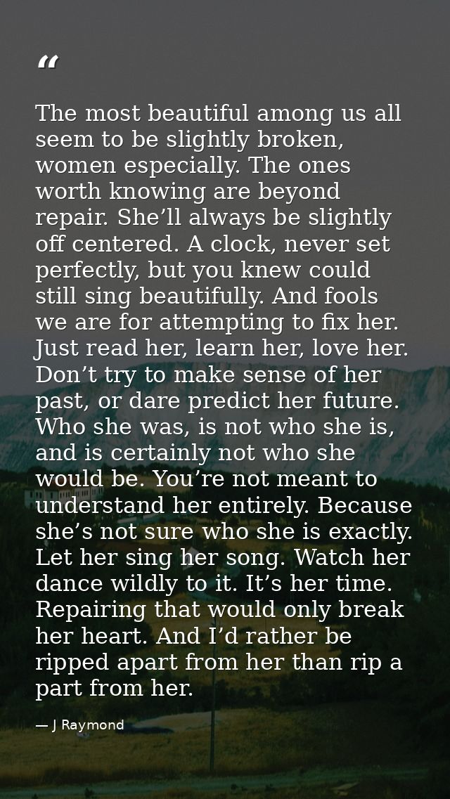 The most beautiful among us all seem to be slightly broken, women especially. The ones worth knowing are beyond repair.  — J Raymond