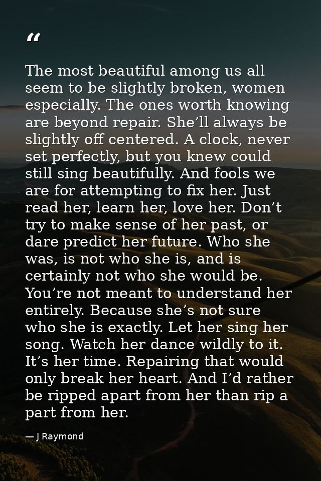 The most beautiful among us all seem to be slightly broken, women especially. The ones worth knowing are beyond repair.  — J Raymond