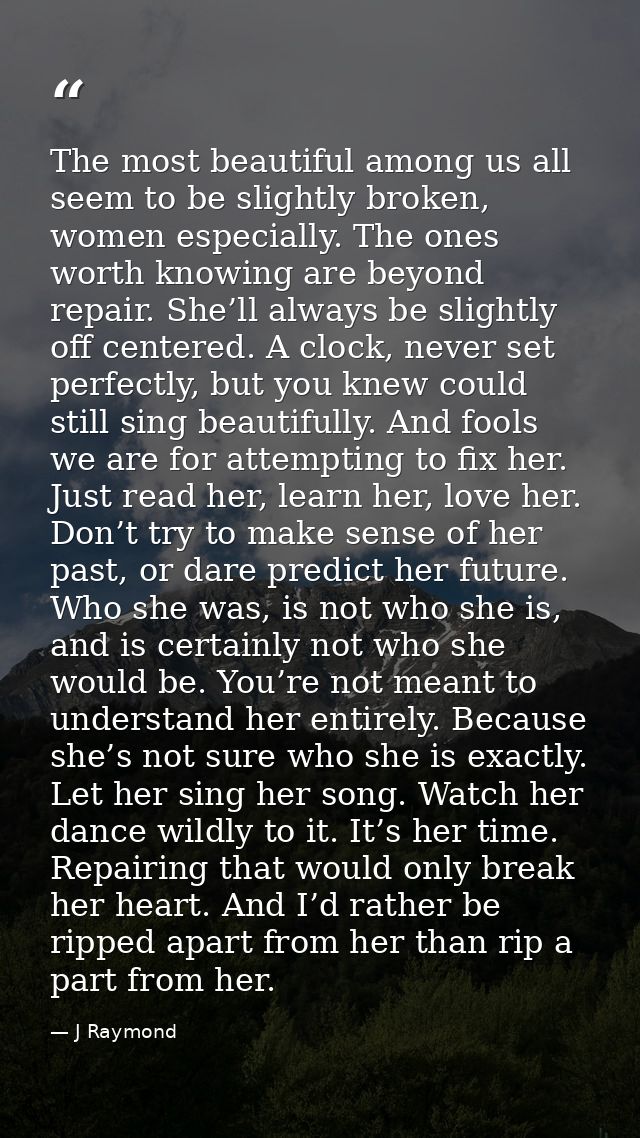 The most beautiful among us all seem to be slightly broken, women especially. The ones worth knowing are beyond repair.  — J Raymond