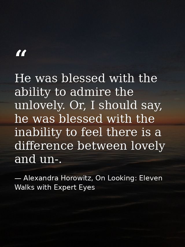 He was blessed with the ability to admire the unlovely. Or, I should say, he was blessed with the inability to feel ther — Alexandra Horowitz, On Looking: Eleven Walks with Expert Eyes
