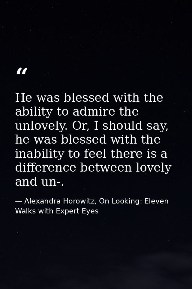 He was blessed with the ability to admire the unlovely. Or, I should say, he was blessed with the inability to feel ther — Alexandra Horowitz, On Looking: Eleven Walks with Expert Eyes