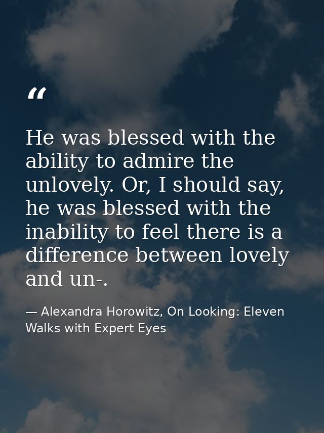 He was blessed with the ability to admire the unlovely. Or, I should say, he was blessed with the inability to feel ther — Alexandra Horowitz, On Looking: Eleven Walks with Expert Eyes