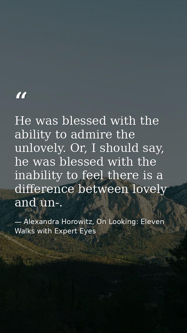 He was blessed with the ability to admire the unlovely. Or, I should say, he was blessed with the inability to feel ther — Alexandra Horowitz, On Looking: Eleven Walks with Expert Eyes