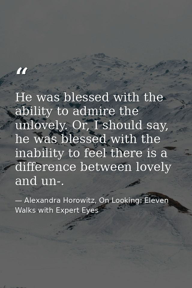 He was blessed with the ability to admire the unlovely. Or, I should say, he was blessed with the inability to feel ther — Alexandra Horowitz, On Looking: Eleven Walks with Expert Eyes