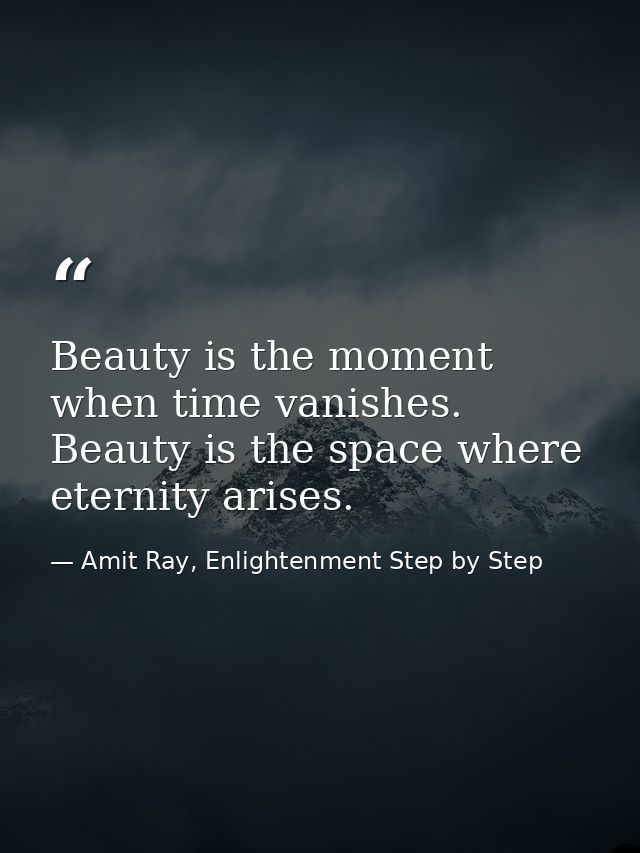 Beauty is the moment when time vanishes. Beauty is the space where eternity arises. — Amit Ray, Enlightenment Step by Step