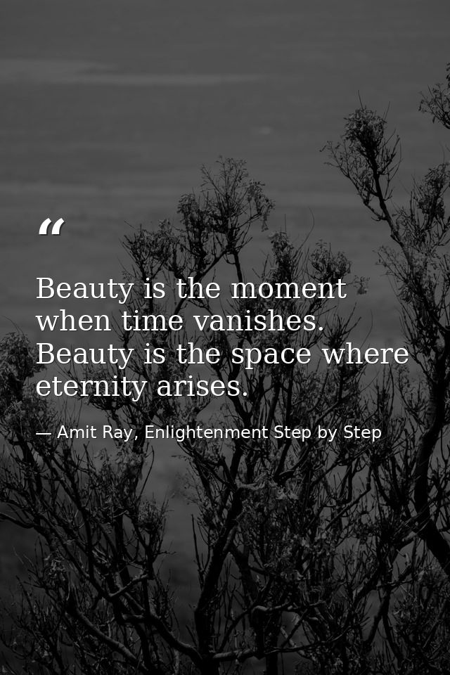 Beauty is the moment when time vanishes. Beauty is the space where eternity arises. — Amit Ray, Enlightenment Step by Step