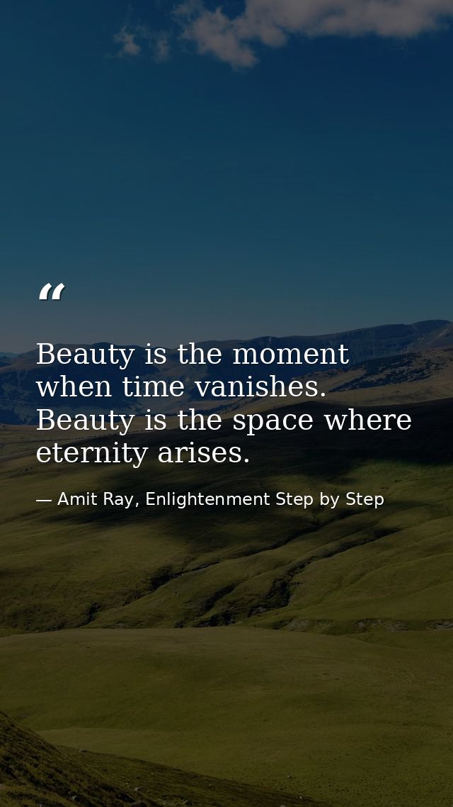 Beauty is the moment when time vanishes. Beauty is the space where eternity arises. — Amit Ray, Enlightenment Step by Step