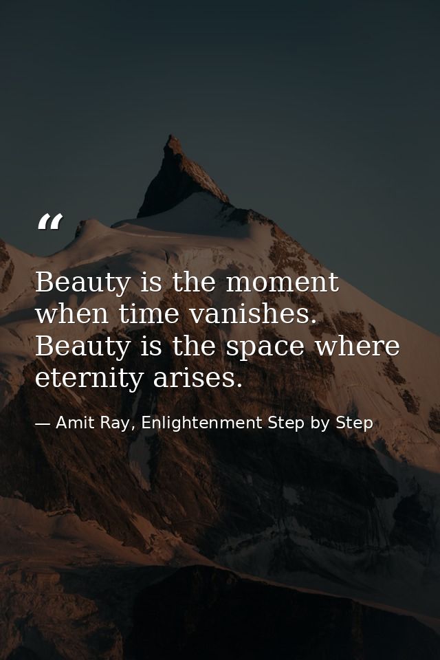 Beauty is the moment when time vanishes. Beauty is the space where eternity arises. — Amit Ray, Enlightenment Step by Step