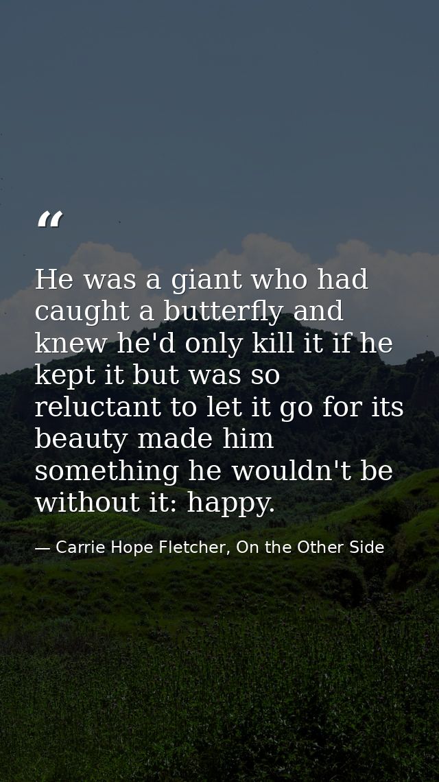 He was a giant who had caught a butterfly and knew he'd only kill it if he kept it but was so reluctant to let it go for — Carrie Hope Fletcher, On the Other Side