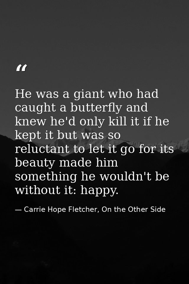 He was a giant who had caught a butterfly and knew he'd only kill it if he kept it but was so reluctant to let it go for — Carrie Hope Fletcher, On the Other Side