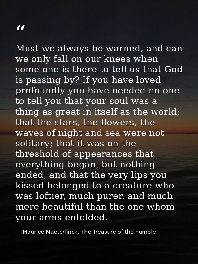 Must we always be warned, and can we only fall on our knees when some one is there to tell us that God is passing by? If — Maurice Maeterlinck, The Treasure of the humble