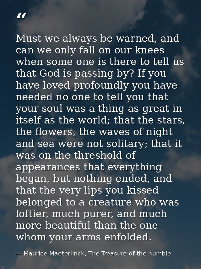 Must we always be warned, and can we only fall on our knees when some one is there to tell us that God is passing by? If — Maurice Maeterlinck, The Treasure of the humble
