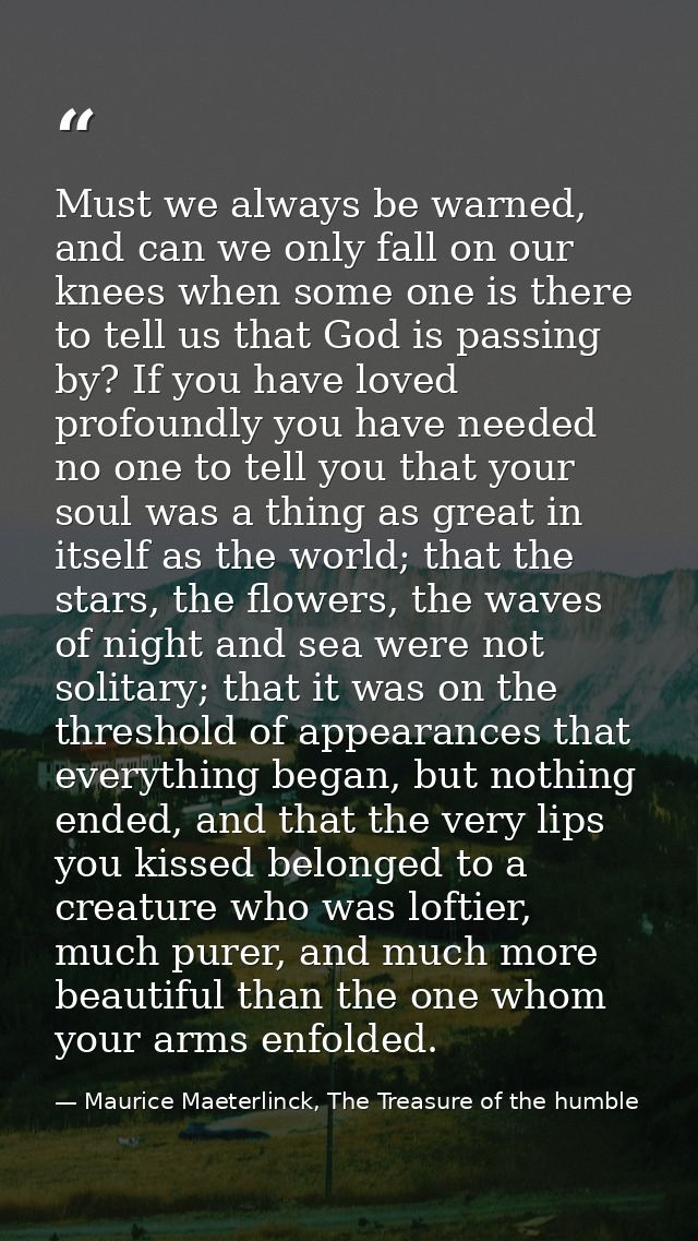 Must we always be warned, and can we only fall on our knees when some one is there to tell us that God is passing by? If — Maurice Maeterlinck, The Treasure of the humble