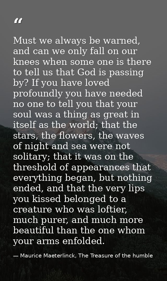 Must we always be warned, and can we only fall on our knees when some one is there to tell us that God is passing by? If — Maurice Maeterlinck, The Treasure of the humble