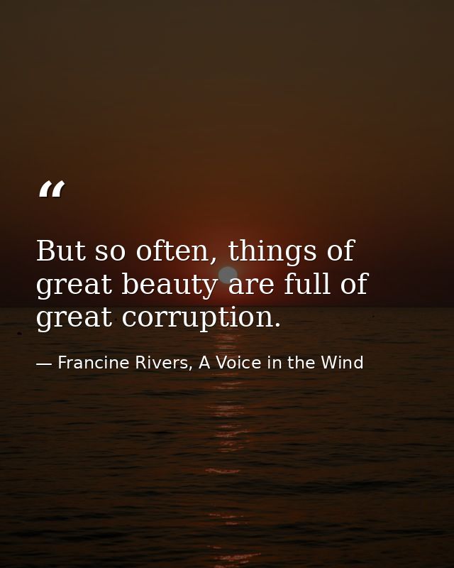 But so often, things of great beauty are full of great corruption. — Francine Rivers, A Voice in the Wind