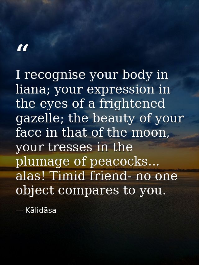 I recognise your body in liana; your expression in the eyes of a frightened gazelle; the beauty of your face in that of  — Kālidāsa