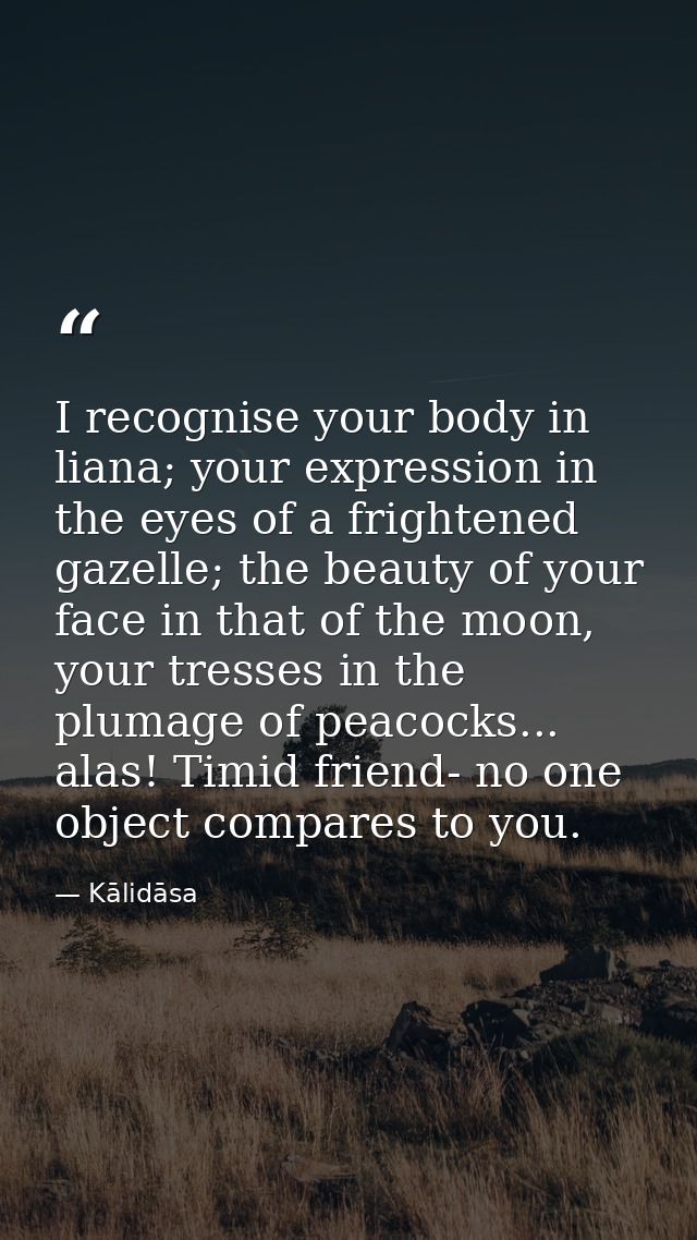 I recognise your body in liana; your expression in the eyes of a frightened gazelle; the beauty of your face in that of  — Kālidāsa