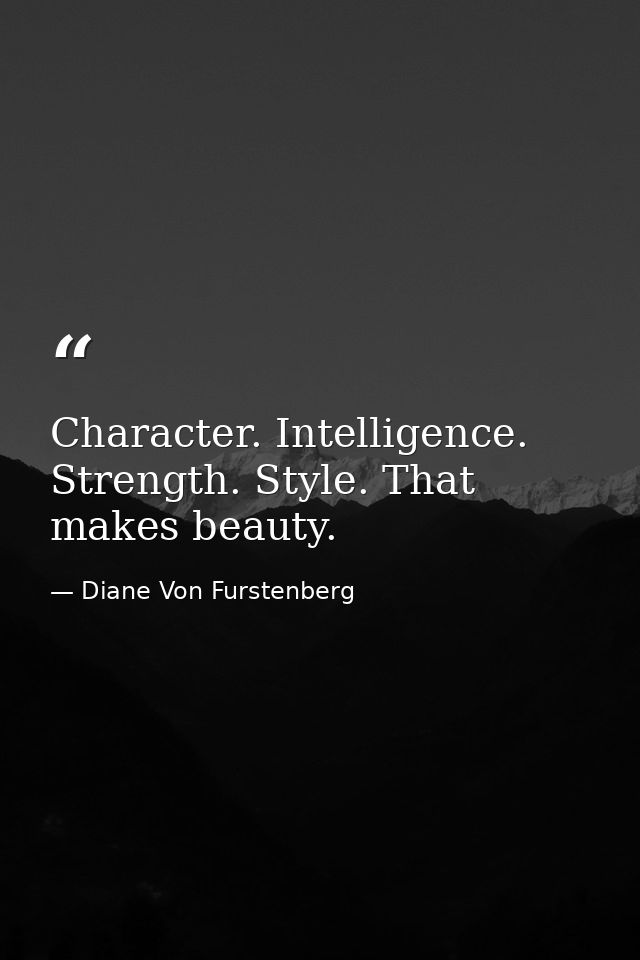 Character. Intelligence. Strength. Style. That makes beauty. — Diane Von Furstenberg