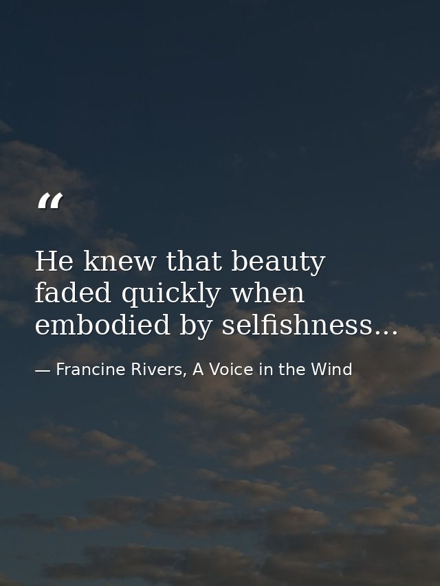 He knew that beauty faded quickly when embodied by selfishness... — Francine Rivers, A Voice in the Wind