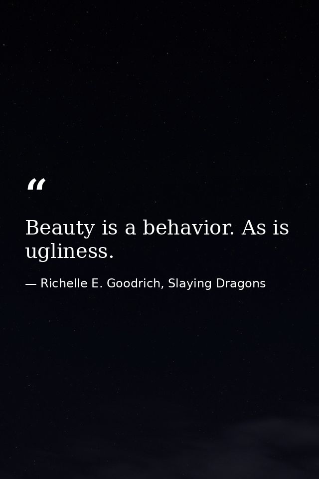 Beauty is a behavior. As is ugliness. — Richelle E. Goodrich, Slaying Dragons