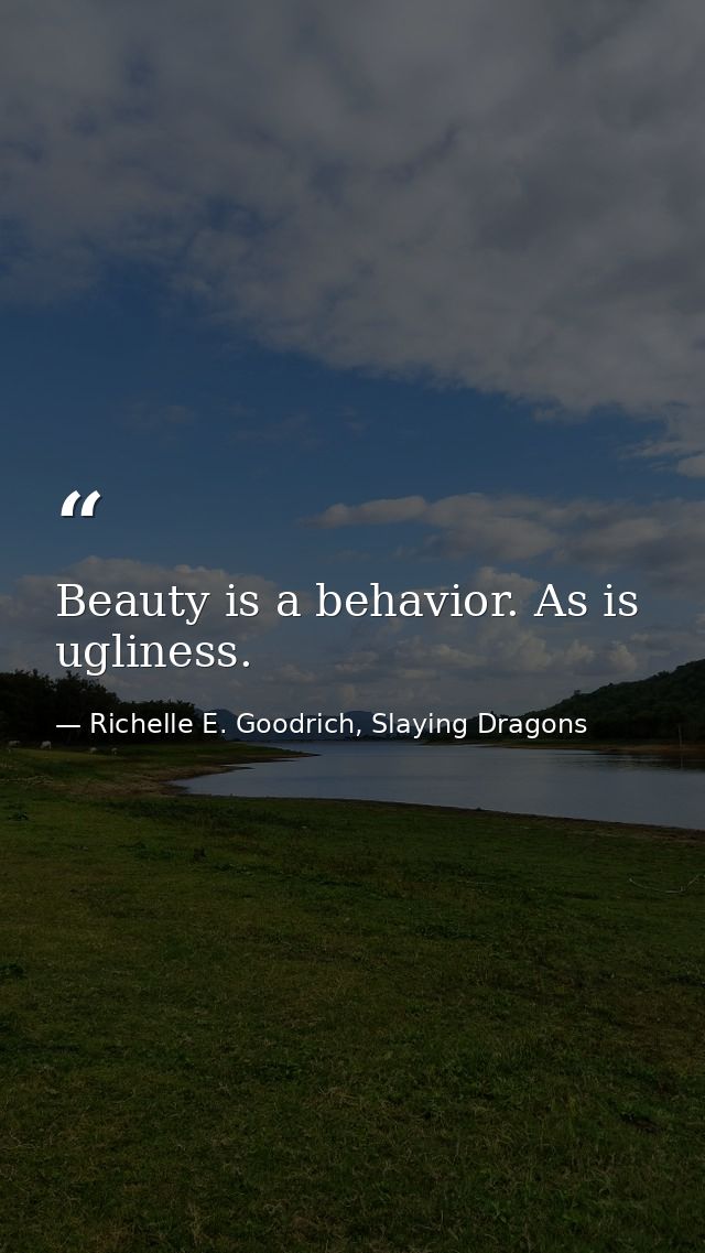 Beauty is a behavior. As is ugliness. — Richelle E. Goodrich, Slaying Dragons