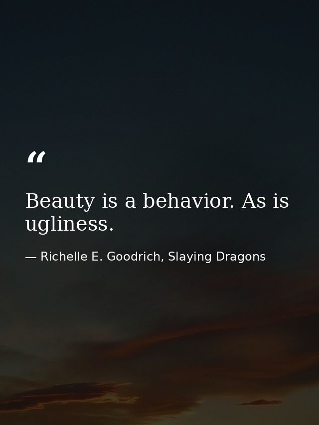 Beauty is a behavior. As is ugliness. — Richelle E. Goodrich, Slaying Dragons