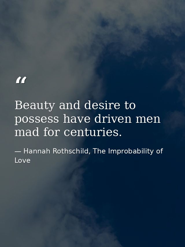 Beauty and desire to possess have driven men mad for centuries. — Hannah Rothschild, The Improbability of Love