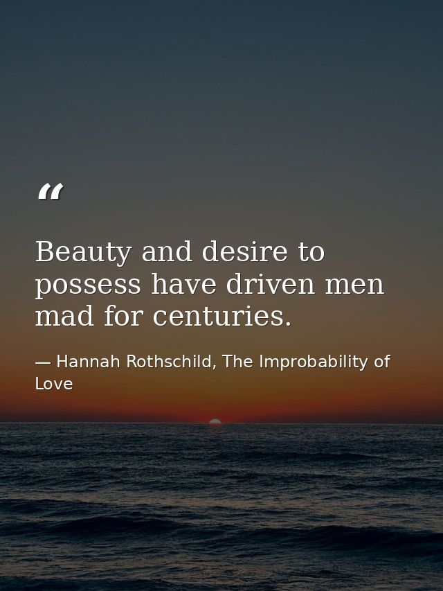 Beauty and desire to possess have driven men mad for centuries. — Hannah Rothschild, The Improbability of Love