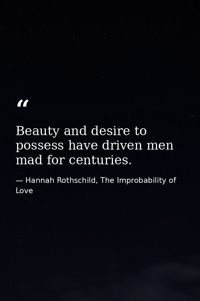 Beauty and desire to possess have driven men mad for centuries. — Hannah Rothschild, The Improbability of Love