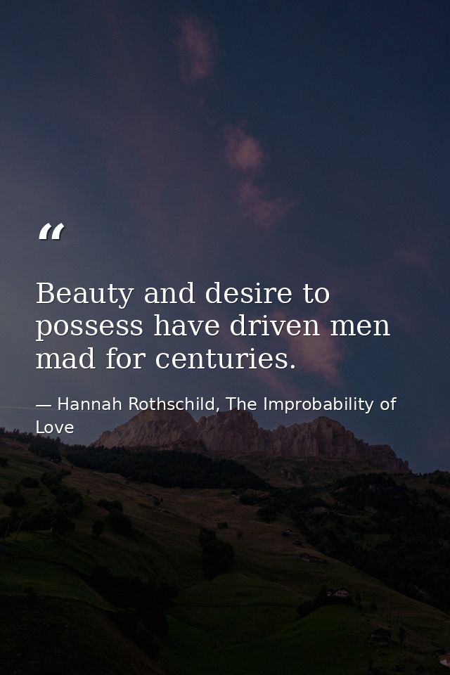 Beauty and desire to possess have driven men mad for centuries. — Hannah Rothschild, The Improbability of Love