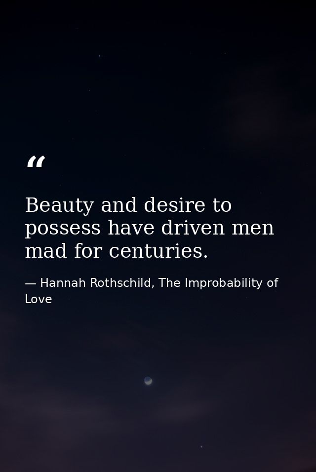 Beauty and desire to possess have driven men mad for centuries. — Hannah Rothschild, The Improbability of Love